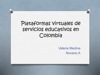Plataformas virtuales de 
servicios educativos en 
Colombia 
Valeria Medina 
Noveno A 
 