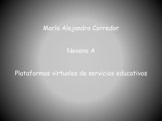 María Alejandra Corredor 
Noveno A 
Plataformas virtuales de servicios educativos 
 