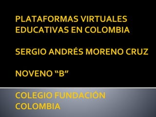 PLATAFORMAS VIRTUALES 
EDUCATIVAS EN COLOMBIA 
SERGIO ANDRÉS MORENO CRUZ 
NOVENO “B” 
COLEGIO FUNDACIÓN 
COLOMBIA 
 