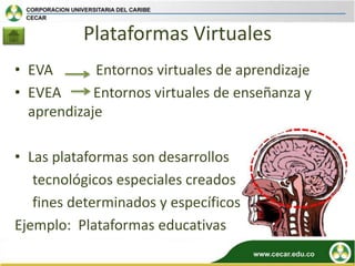 Plataformas Virtuales
• EVA       Entornos virtuales de aprendizaje
• EVEA      Entornos virtuales de enseñanza y
  aprendizaje

• Las plataformas son desarrollos
   tecnológicos especiales creados
   fines determinados y específicos
Ejemplo: Plataformas educativas
 