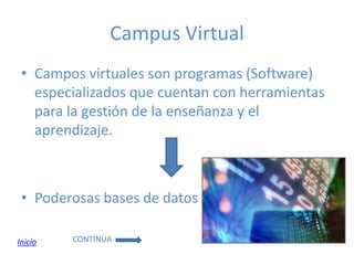 Campus Virtual
 • Campos virtuales son programas (Software)
   especializados que cuentan con herramientas
   para la gestión de la enseñanza y el
   aprendizaje.



 • Poderosas bases de datos

Inicio   CONTINUA
 