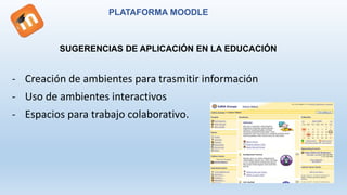 PLATAFORMA MOODLE
SUGERENCIAS DE APLICACIÓN EN LA EDUCACIÓN
- Creación de ambientes para trasmitir información
- Uso de ambientes interactivos
- Espacios para trabajo colaborativo.
 