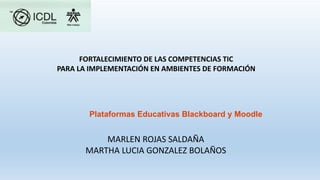 FORTALECIMIENTO DE LAS COMPETENCIAS TIC
PARA LA IMPLEMENTACIÓN EN AMBIENTES DE FORMACIÓN
MARLEN ROJAS SALDAÑA
MARTHA LUCIA GONZALEZ BOLAÑOS
Plataformas Educativas Blackboard y Moodle
 