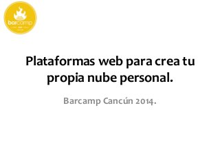 Plataformas web para crea tu
propia nube personal.
Barcamp Cancún 2014.
 