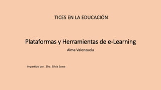 Plataformas y Herramientas de e-Learning
Alma Valenzuela
Impartido por : Dra. Silvia Sowa
TICES EN LA EDUCACIÓN
 