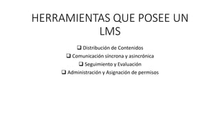HERRAMIENTAS QUE POSEE UN
LMS
 Distribución de Contenidos
 Comunicación síncrona y asincrónica
 Seguimiento y Evaluación
 Administración y Asignación de permisos
 