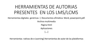 HERRAMIENTAS DE AUTORIAS
PRESENTES EN LOS LMS/LCMS
Herramientas digitales genéricas {- Documentos ofimática: Word, powerpoint,pdf.
Archivo multimedia
Página html
Aplicaciones
[….]
Herramientas nativas de e-Learning{ Herramientas de autor de las plataformas
 