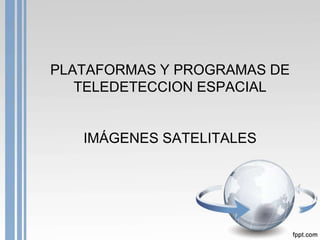 PLATAFORMAS Y PROGRAMAS DE
TELEDETECCION ESPACIAL
IMÁGENES SATELITALES
 
