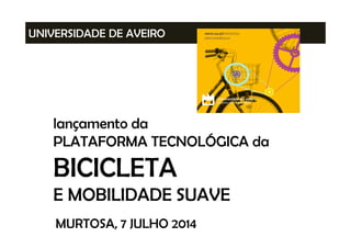 UNIVERSIDADE DE AVEIRO
lançamento da
PLATAFORMA TECNOLÓGICA da
BICICLETA
E MOBILIDADE SUAVE
MURTOSA, 7 JULHO 2014
 