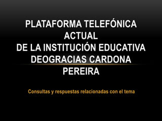 Consultas y respuestas relacionadas con el tema
PLATAFORMA TELEFÓNICA
ACTUAL
DE LA INSTITUCIÓN EDUCATIVA
DEOGRACIAS CARDONA
PEREIRA
 