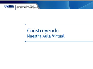 Conociendo mi Aula Virtual
Por: Rosa María Cruz Bejarán
Construyendo
Nuestra Aula Virtual
 