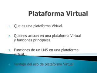 1.   Que es una plataforma Virtual.

2.   Quienes actúan en una plataforma Virtual
     y funciones principales.

3.   Funciones de un LMS en una plataforma
     virtual.

4.   Ventaja del uso de plataforma Virtual
 