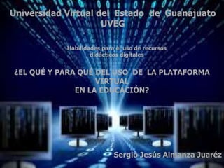 ¿EL QUÉ Y PARA QUÉ DEL USO DE LA PLATAFORMA
VIRTUAL
EN LA EDUCACIÓN?
Sergio Jesús Almanza Juaréz
Universidad Virtual del Estado de Guanajuato
UVEG
Habilidades para el uso de recursos
didácticos digitales
 