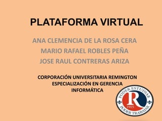 PLATAFORMA VIRTUAL
ANA CLEMENCIA DE LA ROSA CERA
  MARIO RAFAEL ROBLES PEÑA
  JOSE RAUL CONTRERAS ARIZA

 CORPORACIÓN UNIVERSITARIA REMINGTON
      ESPECIALIZACIÓN EN GERENCIA
              INFORMÁTICA
 