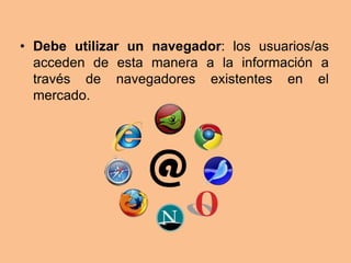 • Debe utilizar un navegador: los usuarios/as
  acceden de esta manera a la información a
  través de navegadores existentes en el
  mercado.
 