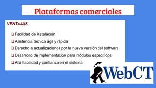 Plataformas comerciales
VENTAJAS
❏Facilidad de instalación
❏Asistencia técnica ágil y rápida
❏Derecho a actualizaciones por la nueva versión del software
❏Desarrollo de implementación para módulos específicos
❏Alta fiabilidad y confianza en el sistema
 