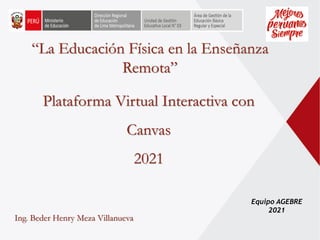 Equipo AGEBRE
2021
“La Educación Física en la Enseñanza
Remota”
Plataforma Virtual Interactiva con
Canvas
2021
Ing. Beder Henry Meza Villanueva
 