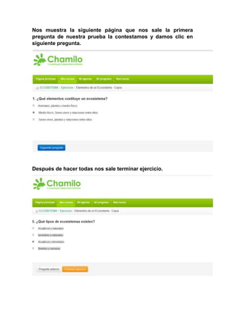 Nos muestra la siguiente página que nos sale la primera
pregunta de nuestra prueba la contestamos y damos clic en
siguiente pregunta.
Después de hacer todas nos sale terminar ejercicio.
 