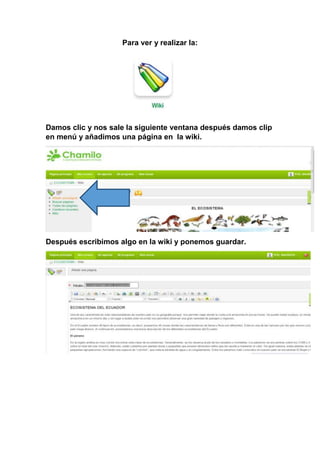 Para ver y realizar la:
Damos clic y nos sale la siguiente ventana después damos clip
en menú y añadimos una página en la wiki.
Después escribimos algo en la wiki y ponemos guardar.
 