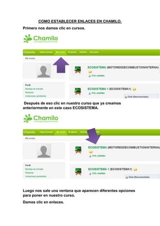 COMO ESTABLECER ENLACES EN CHAMILO.
Primero nos damos clic en cursos.
Después de eso clic en nuestro curso que ya creamos
anteriormente en este caso ECOSISTEMA.
Luego nos sale una ventana que aparecen diferentes opciones
para poner en nuestro curso.
Damos clic en enlaces.
 