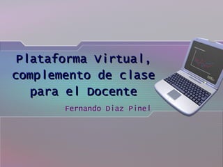 Plataforma Virtual,Plataforma Virtual,
complemento de clasecomplemento de clase
para el Docentepara el Docente
Fernando Diaz Pinel
 