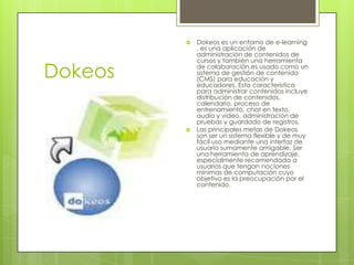 Dokeos<br />Dokeos es un entorno de e-learning , es una aplicación de administración de contenidos de cursos y también una...