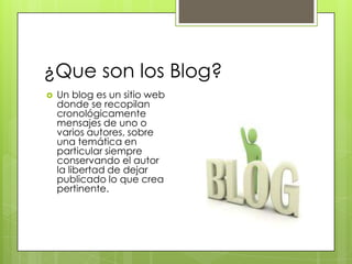¿Que son los Blog?<br />Un blog es un sitio web donde se recopilan cronológicamente mensajes de uno o varios autores, sobr...