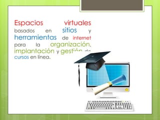 Espacios           virtuales
basados     en    sitios   y
herramientas       de internet
para     la     organización,
implantación y gestión de
cursos en línea.
 
