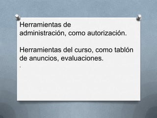 Herramientas de
administración, como autorización.

Herramientas del curso, como tablón
de anuncios, evaluaciones.
.
 