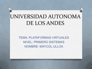 UNIVERSIDAD AUTONOMA
     DE LOS ANDES

  TEMA: PLATAFORMAS VIRTUALES
    NIVEL: PRIMERO SISTEMAS
     NOMBRE: MAYCOL ULLOA
 