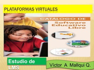 PLATAFORMAS VIRTUALES

Estudio de
LMS

Víctor A Mallqui Q.

 