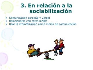 3. En relación a la sociabilizaciónComunicación corporal y verbalRelacionarse con otros niñ@sUsar la dramatización como medio de comunicación 