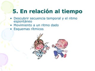 5. En relación al tiempoDescubrir secuencia temporal y el ritmo espontáneoMovimiento a un ritmo dadoEsquemas rítmicos 