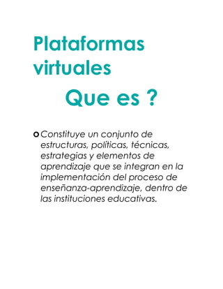 Plataformas
virtuales
Que es ?
Constituye un conjunto de
estructuras, políticas, técnicas,
estrategias y elementos de
aprendizaje que se integran en la
implementación del proceso de
enseñanza-aprendizaje, dentro de
las instituciones educativas.
 