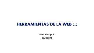 HERRAMIENTAS DE LA WEB 2.0
Silvia Hidalgo S.
Abril 2020
 
