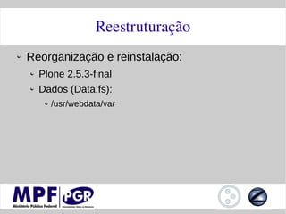 Reestruturação
Reorganização e reinstalação:
  Plone 2.5.3-final
  Dados (Data.fs):
    /usr/webdata/var
 