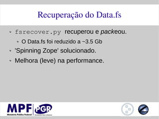 Recuperação do Data.fs
fsrecover.py recuperou e packeou.
  O Data.fs foi reduzido a ~3.5 Gb
'Spinning Zope' solucionado.
Melhora (leve) na performance.
 