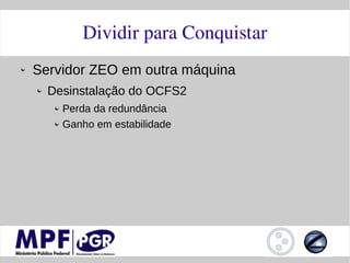 Dividir para Conquistar
Servidor ZEO em outra máquina
  Desinstalação do OCFS2
    Perda da redundância
    Ganho em estabilidade
 