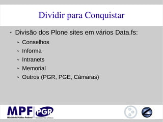 Dividir para Conquistar
Divisão dos Plone sites em vários Data.fs:
  Conselhos
  Informa
  Intranets
  Memorial
  Outros (PGR, PGE, Câmaras)
 