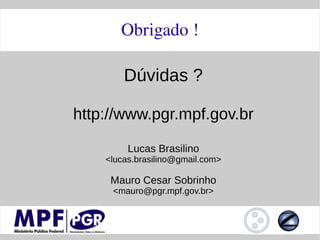Obrigado !

        Dúvidas ?

http://www.pgr.mpf.gov.br

         Lucas Brasilino
    <lucas.brasilino@gmail.com>

     Mauro Cesar Sobrinho
     <mauro@pgr.mpf.gov.br>
 