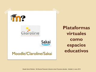 Plataformas
                                                                                     virtuales
                                                                                       como
                                                                                     espacios
                                                                                    educativos
Moodle/Claroline/Sakai


     Claudia García Martínez. Del Docente Presencial al docente virtual: El proceso educativo. Actividad 2, marzo 2012
 