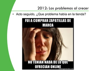 2012: Los problemas al crecer
• Acto seguido, ¿Que problema había en la tienda?
 