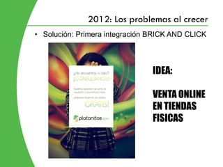 2012: Los problemas al crecer
• Solución: Primera integración BRICK AND CLICK




                                IDEA:

                                VENTA ONLINE
                                EN TIENDAS
                                FISICAS
 