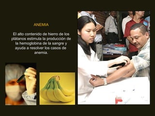 ANEMIA El alto contenido de hierro de los plátanos estimula la producción de la hemoglobina de la sangre y ayuda a resolver los casos de  anemia. 
