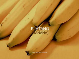 PLÁTANO
(BANANA)




hacer click para continuar
 