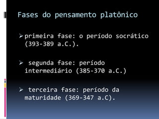 Fases do pensamento platônico
 primeira fase: o período socrático
(393-389 a.C.).
 segunda fase: período
intermediário (385-370 a.C.)
 terceira fase: período da
maturidade (369-347 a.C).
 