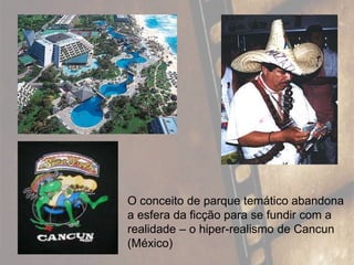 O conceito de parque temático abandona
a esfera da ficção para se fundir com a
realidade – o hiper-realismo de Cancun
(México)
 