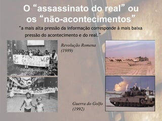 O “assassinato do real” ou
os “não-acontecimentos”
“a mais alta pressão da informação corresponde à mais baixa
pressão do acontecimento e do real.”
Revolução Romena
(1989)
Guerra do Golfo
(1992)
 