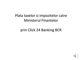 Plata taxelor si impozitelor catre
      Ministerul Finantelor

   prin Click 24 Banking BCR
 