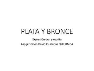 PLATA Y BRONCE
Expresión oral y escrita
Asp.jefferson David Cuasapaz QUILUMBA
 